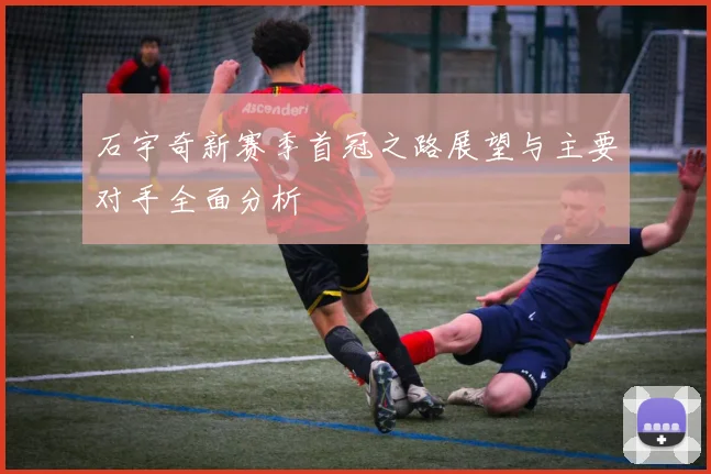 石宇奇新赛季首冠之路展望与主要对手全面分析