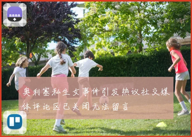 奥利塞私生女事件引发热议社交媒体评论区已关闭无法留言