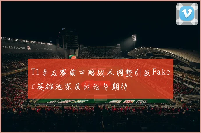 T1季后赛前中路战术调整引发Faker英雄池深度讨论与期待