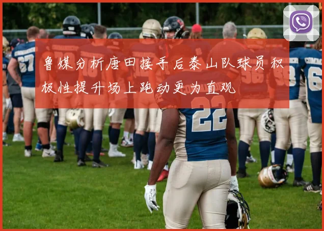 鲁媒分析唐田接手后泰山队球员积极性提升场上跑动更为直观