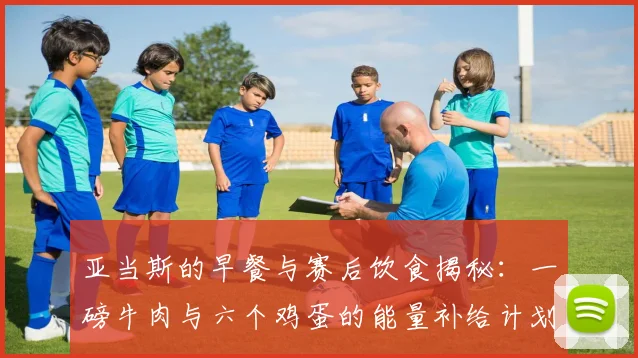 亚当斯的早餐与赛后饮食揭秘：一磅牛肉与六个鸡蛋的能量补给计划