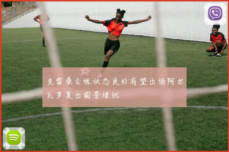 克雷桑合练状态良好有望出场阿尔瓦罗复出前景堪忧