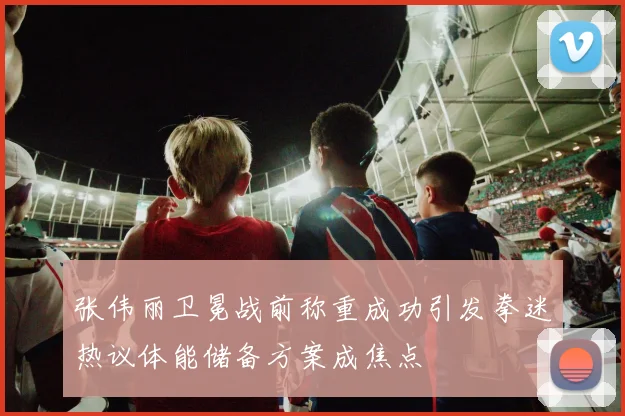 张伟丽卫冕战前称重成功引发拳迷热议体能储备方案成焦点