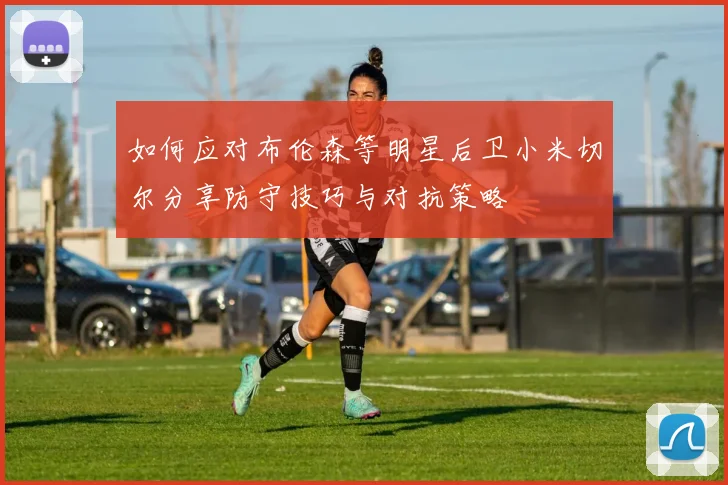 如何应对布伦森等明星后卫小米切尔分享防守技巧与对抗策略