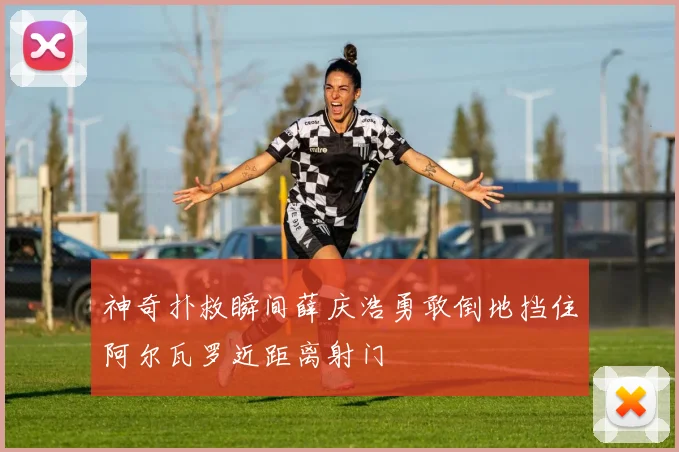 神奇扑救瞬间薛庆浩勇敢倒地挡住阿尔瓦罗近距离射门